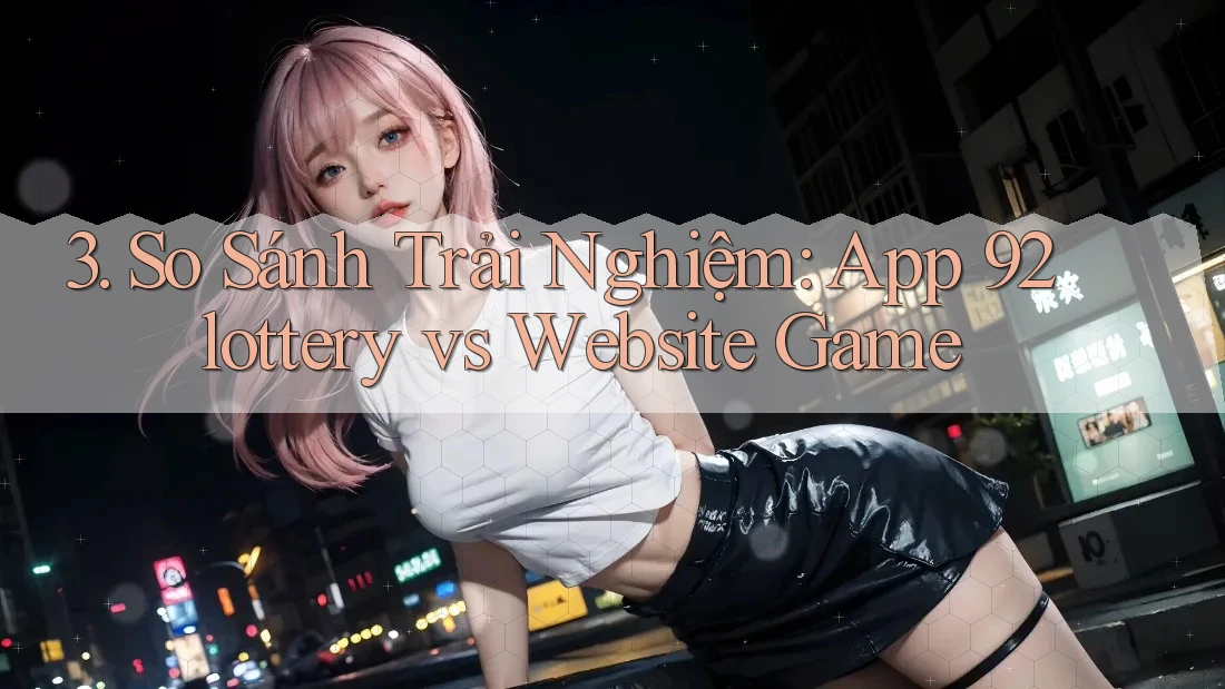 3. So Sánh Trải Nghiệm: App 92lottery vs Website Game
