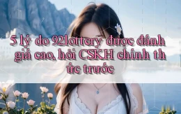 5 lý do 92lottery được đánh giá cao, hỏi CSKH chính thức trước