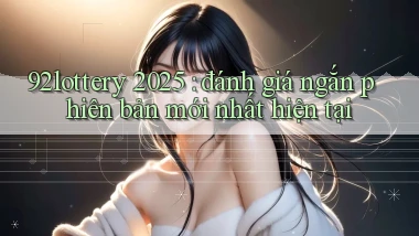 92lottery 2025 đánh giá ngắn phiên bản mới nhất hiện tại