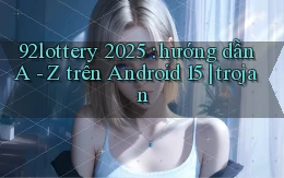92lottery 2025 hướng dẫn A   Z trên Android 15 trojan