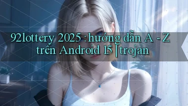 92lottery 2025 hướng dẫn A   Z trên Android 15 trojan