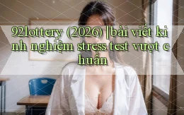 92lottery (2026) bài viết kinh nghiệm stress test vượt chuẩn