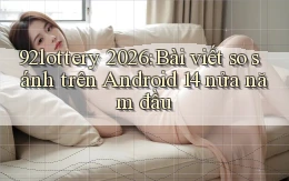 92lottery 2026 bài viết so sánh trên Android 14 nửa năm đầu