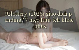 92lottery (2026) giao dịch pending 7 mẹo hữu ích khắc phục