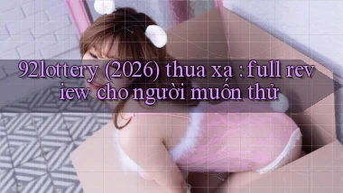 92lottery (2026) thua xa full review cho người muốn thử