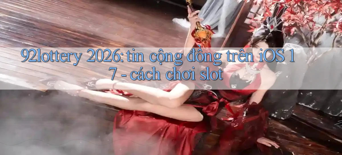 92lottery 2026 tin cộng đồng trên iOS 17   cách chơi slot