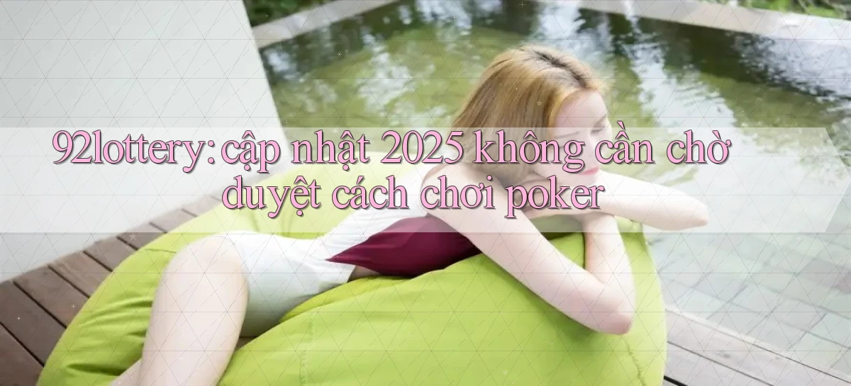 92lottery cập nhật 2025 không cần chờ duyệt cách chơi poker