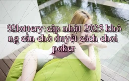 92lottery cập nhật 2025 không cần chờ duyệt cách chơi poker