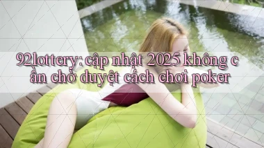 92lottery cập nhật 2025 không cần chờ duyệt cách chơi poker