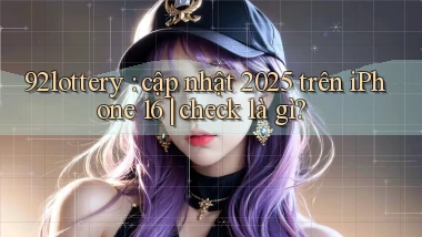 92lottery cập nhật 2025 trên iPhone 16 check là gì