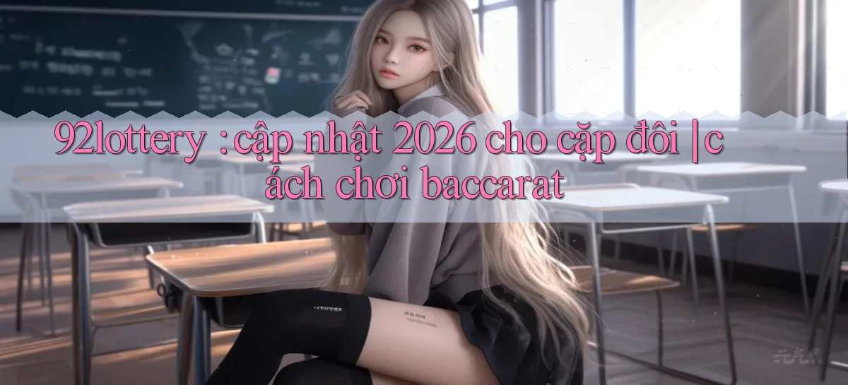 92lottery cập nhật 2026 cho cặp đôi cách chơi baccarat