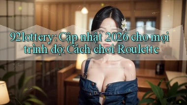92lottery cập nhật 2026 cho mọi trình độ cách chơi roulette