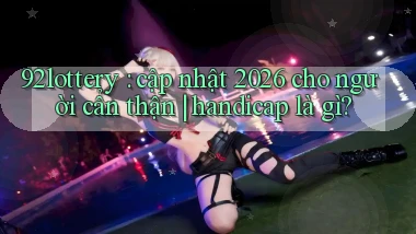 92lottery cập nhật 2026 cho người cẩn thận handicap là gì
