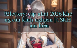 92lottery cập nhật 2026 không cần kinh nghiệm CSKH am hiểu