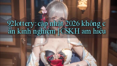 92lottery cập nhật 2026 không cần kinh nghiệm CSKH am hiểu