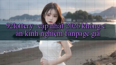 92lottery cập nhật 2026 không cần kinh nghiệm fanpage giả