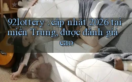 92lottery cập nhật 2026 tại miền Trung, được đánh giá cao