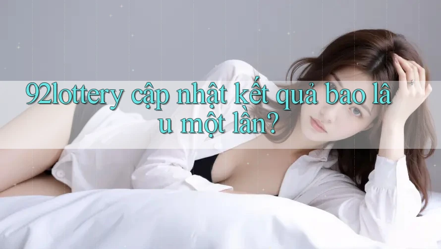 92lottery cập nhật kết quả bao lâu một lần?