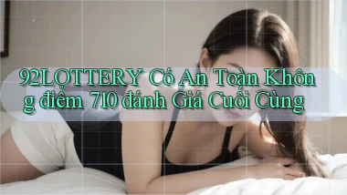 92lottery có an toàn không điểm 710 đánh giá cuối cùng