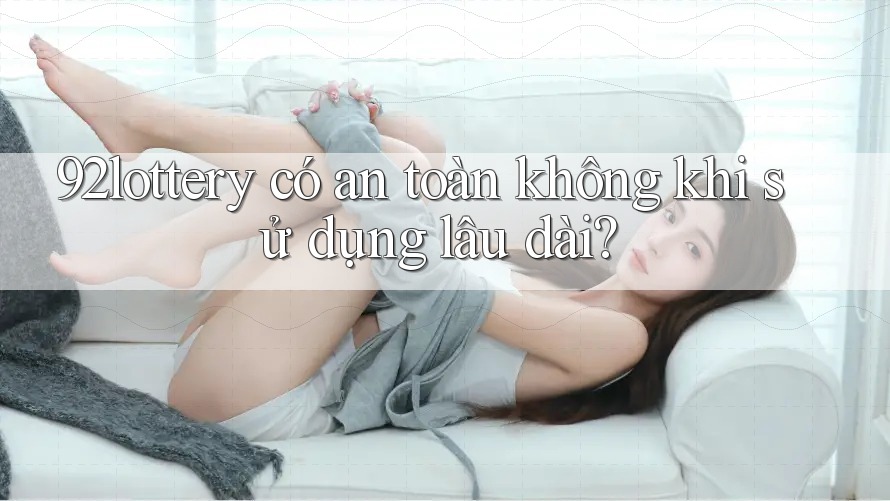 92lottery có an toàn không khi sử dụng lâu dài? 92lottery có an toàn không khi sử dụng lâu dài?