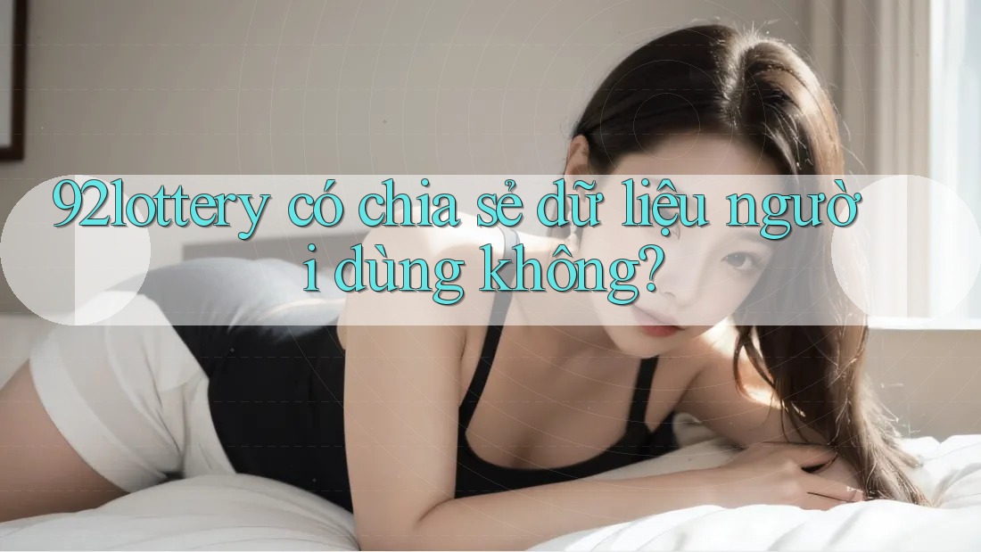 92lottery có chia sẻ dữ liệu người dùng không? 92lottery có chia sẻ dữ liệu người dùng không?