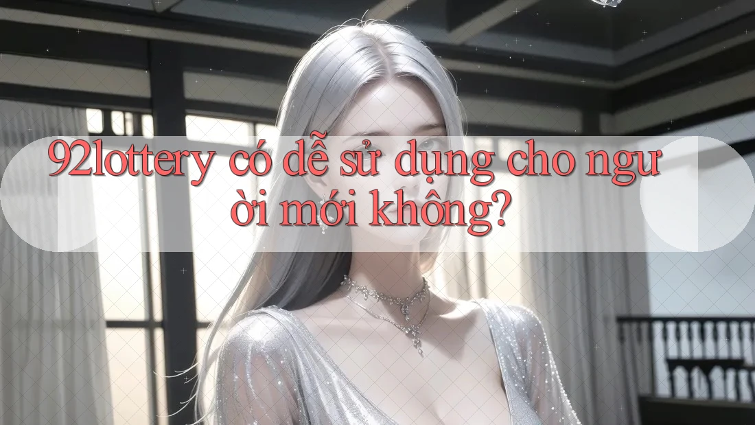 92lottery có dễ sử dụng cho người mới không?