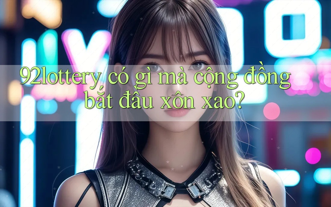 92lottery có gì mà cộng đồng bắt đầu xôn xao?