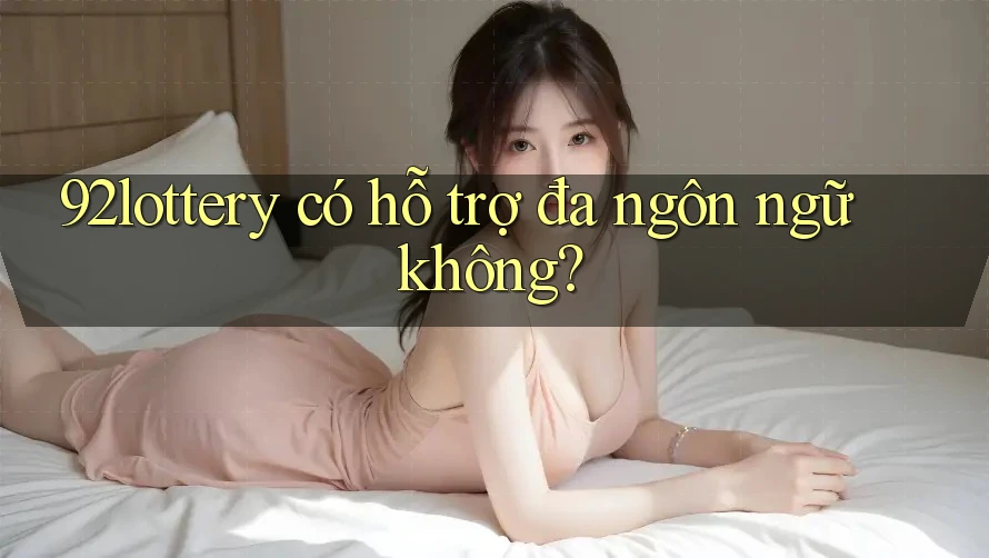92lottery có hỗ trợ đa ngôn ngữ không? 92lottery có hỗ trợ đa ngôn ngữ không?