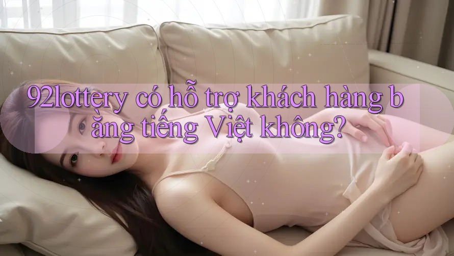92lottery có hỗ trợ khách hàng bằng tiếng Việt không? 92lottery có hỗ trợ khách hàng bằng tiếng Việt không?