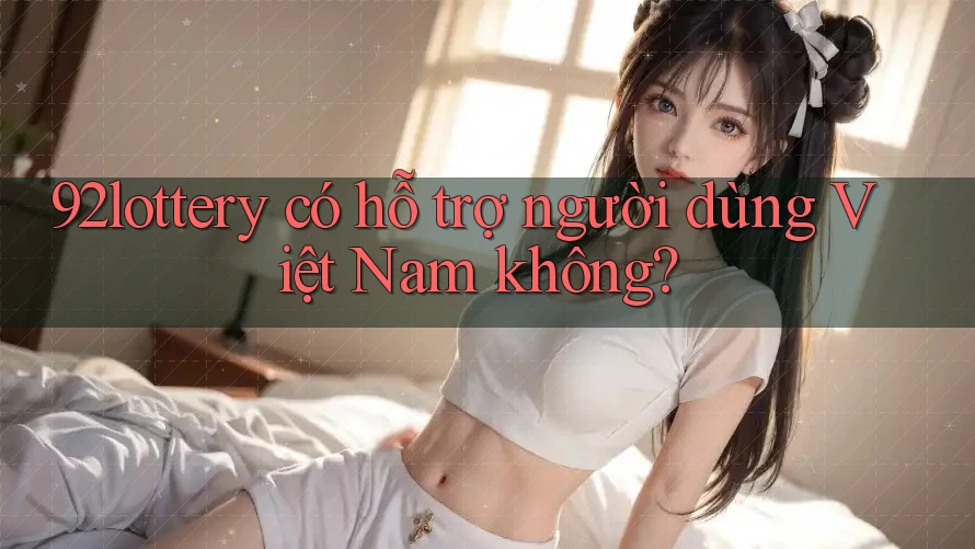 92lottery có hỗ trợ người dùng Việt Nam không?