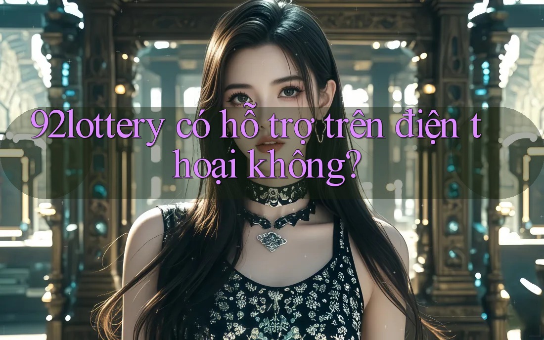92lottery có hỗ trợ trên điện thoại không? 92lottery có hỗ trợ trên điện thoại không?