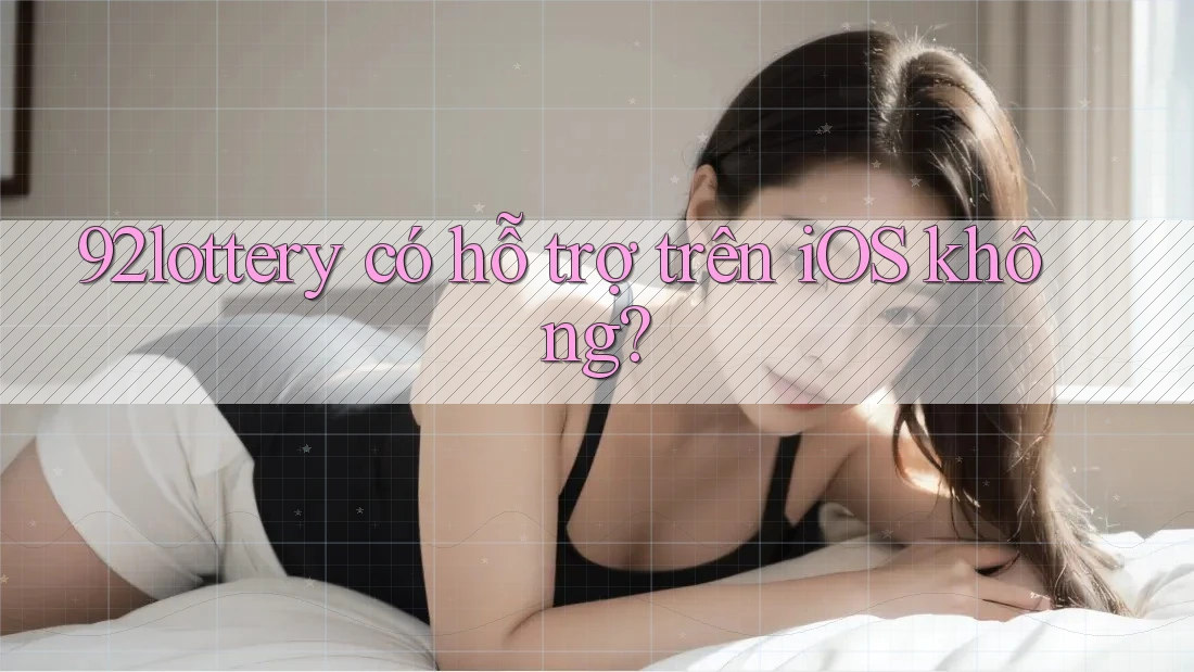 92lottery có hỗ trợ trên iOS không?