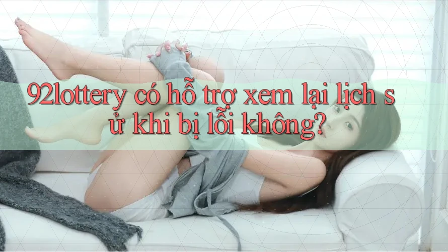 92lottery có hỗ trợ xem lại lịch sử khi bị lỗi không?