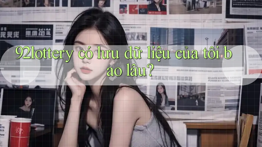 92lottery có lưu dữ liệu của tôi bao lâu? 92lottery có lưu dữ liệu của tôi bao lâu?