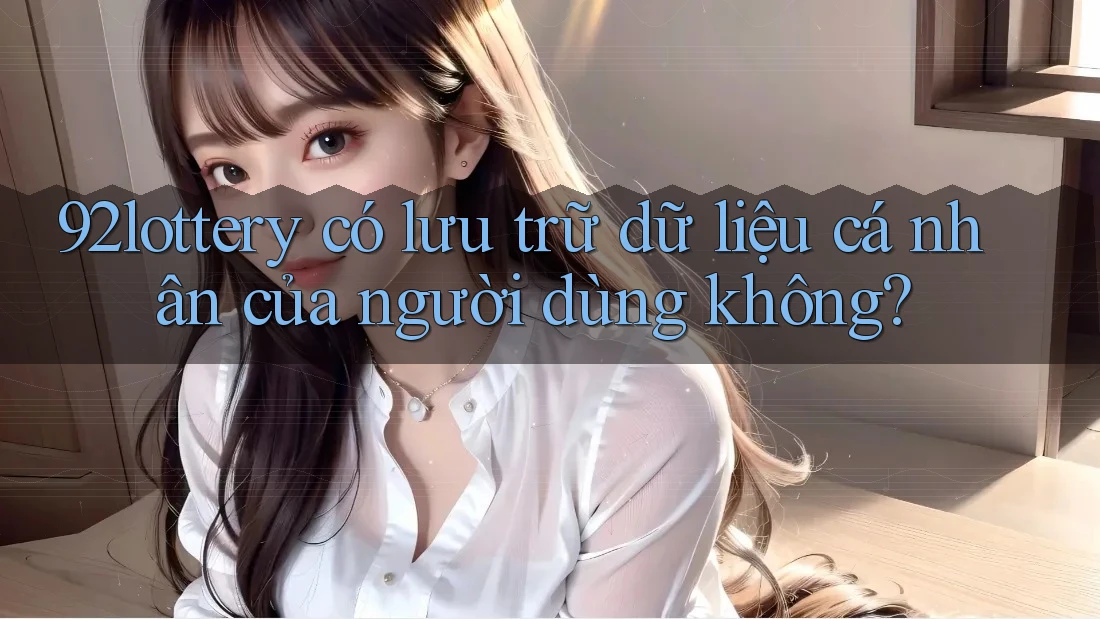 92lottery có lưu trữ dữ liệu cá nhân của người dùng không?
