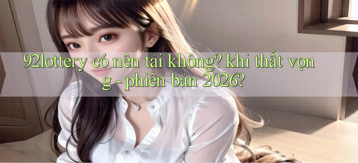 92lottery có nên tải không khi thất vọng   phiên bản 2026