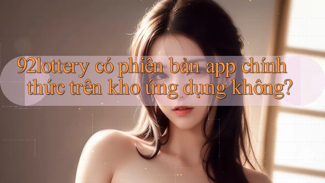 92lottery có phiên bản app chính thức trên kho ứng dụng không? 92lottery có phiên bản app chính thức trên kho ứng dụng không?