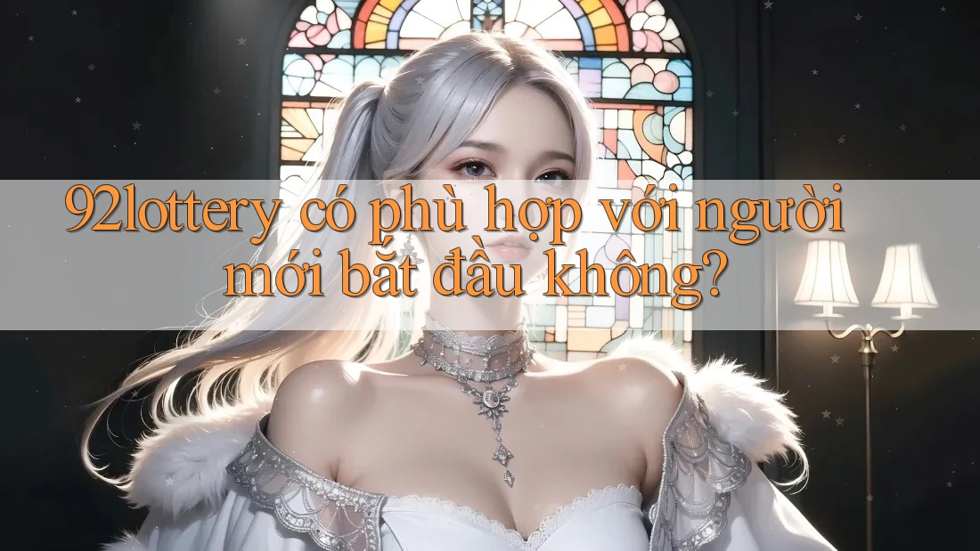 92lottery có phù hợp với người mới bắt đầu không? 92lottery có phù hợp với người mới bắt đầu không?