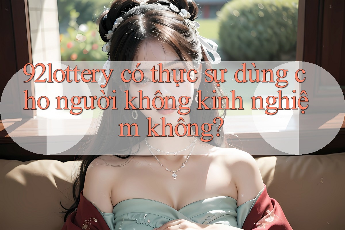 92lottery có thực sự dùng cho người không kinh nghiệm không? 92lottery có thực sự dùng cho người không kinh nghiệm không?
