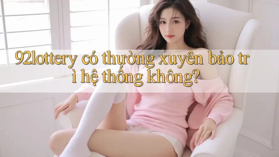 92lottery có thường xuyên bảo trì hệ thống không? 92lottery có thường xuyên bảo trì hệ thống không?