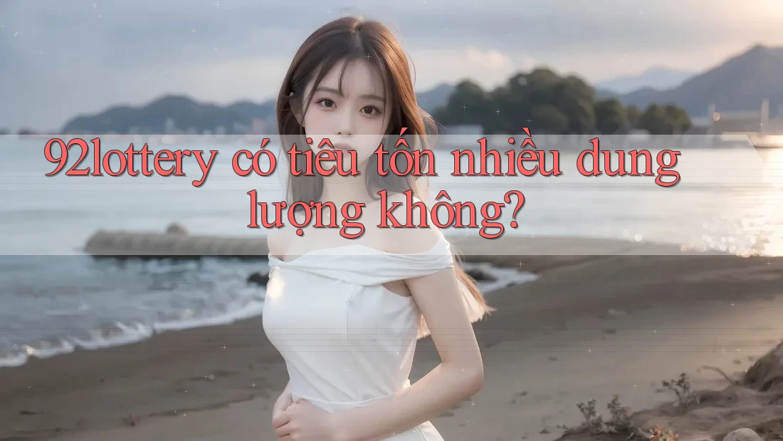 92lottery có tiêu tốn nhiều dung lượng không? 92lottery có tiêu tốn nhiều dung lượng không?