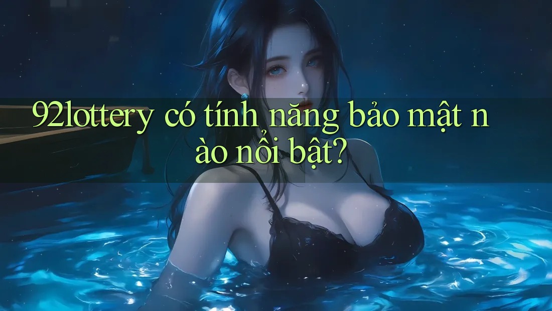 92lottery có tính năng bảo mật nào nổi bật?