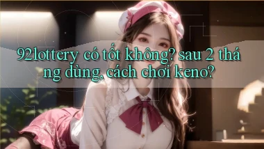 92lottery có tốt không sau 2 tháng dùng, cách chơi keno