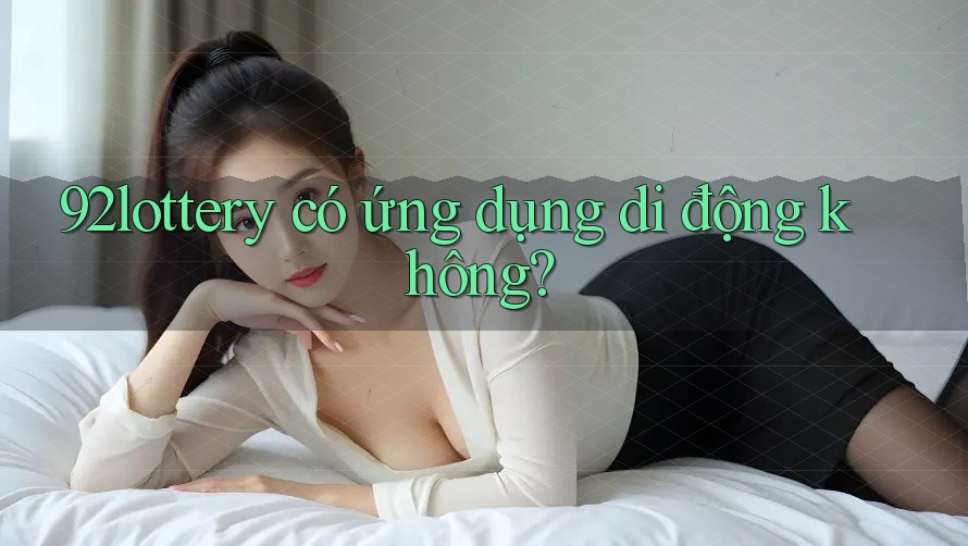 92lottery có ứng dụng di động không?
