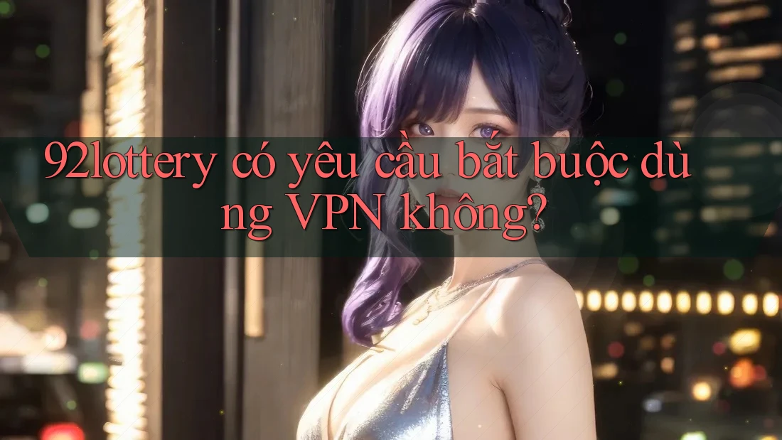 92lottery có yêu cầu bắt buộc dùng VPN không?