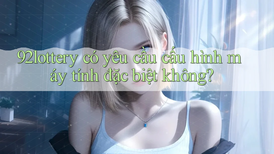 92lottery có yêu cầu cấu hình máy tính đặc biệt không? 92lottery có yêu cầu cấu hình máy tính đặc biệt không?