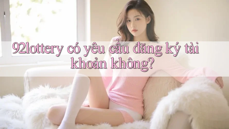 92lottery có yêu cầu đăng ký tài khoản không? 92lottery có yêu cầu đăng ký tài khoản không?