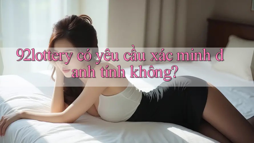 92lottery có yêu cầu xác minh danh tính không?