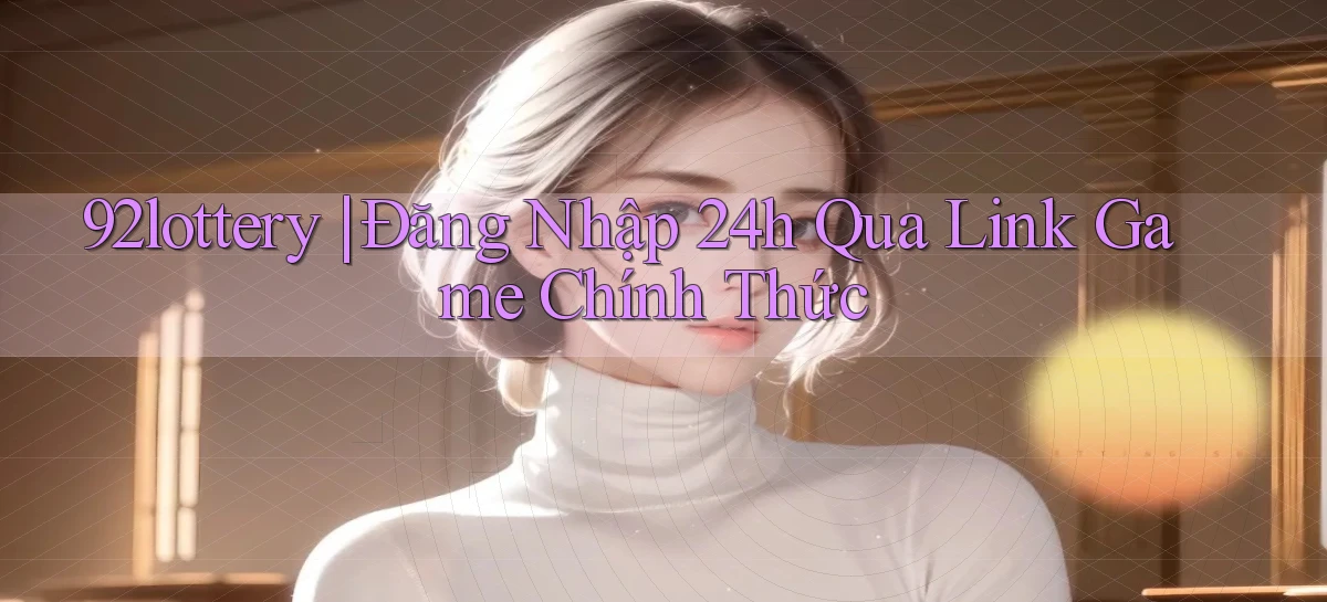 92lottery ｜ Đăng Nhập 24h Qua Link Game Chính Thức