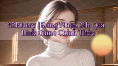92lottery ｜ Đăng Nhập 24h Qua Link Game Chính Thức